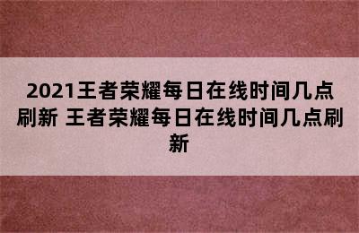 2021王者荣耀每日在线时间几点刷新 王者荣耀每日在线时间几点刷新